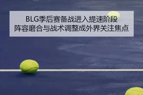BLG季后赛备战进入提速阶段 阵容磨合与战术调整成外界关注焦点 | bet365