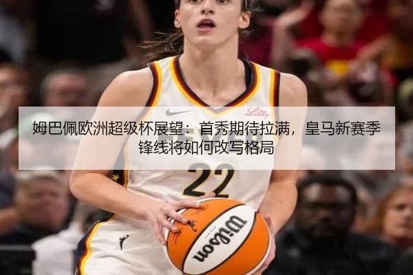 姆巴佩欧洲超级杯展望：首秀期待拉满，皇马新赛季锋线将如何改写格局 | bet365